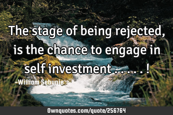 The stage of being rejected , is the chance to engage in self investment .....!