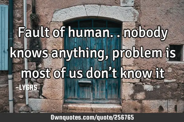 Fault of human.. nobody knows anything, problem is most of us don’t know