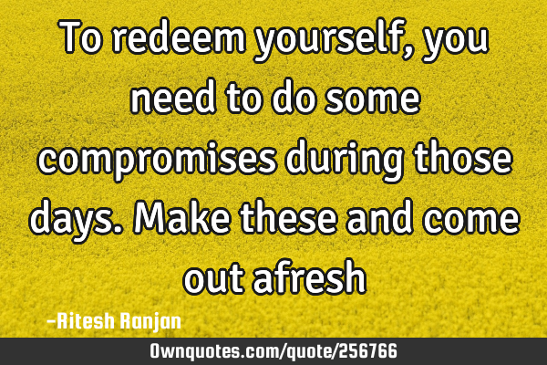 To redeem yourself, you need to do some compromises during those days. Make these and come out