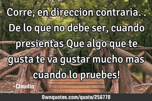 Corre,en direccion contraria..de lo que no debe ser  ,cuando presientas Que algo que te gusta te va