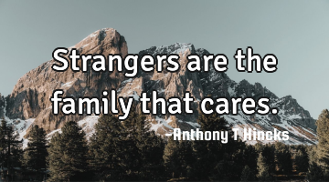 Strangers are the family that cares.