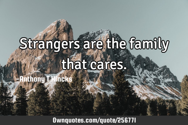Strangers are the family that
