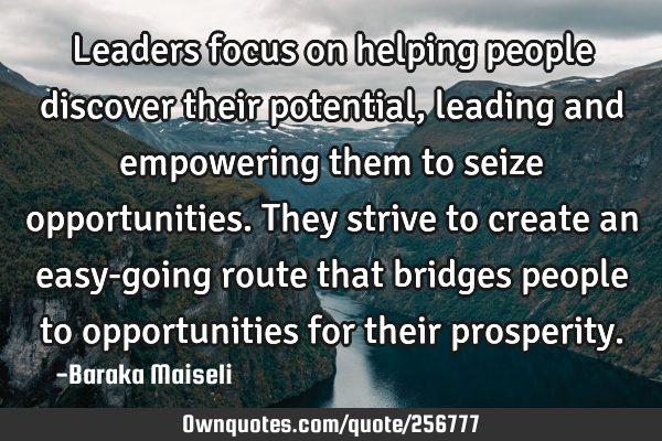 Leaders focus on helping people discover their potential, leading and empowering them to seize