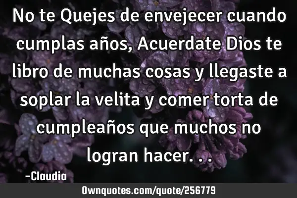 No te Quejes de envejecer cuando cumplas años, Acuerdate Dios te libro  de muchas cosas y llegaste