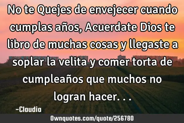 No te Quejes de envejecer cuando cumplas años, Acuerdate Dios te libro  de muchas cosas y llegaste