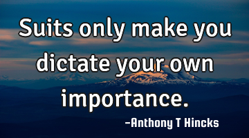 Suits only make you dictate your own importance.