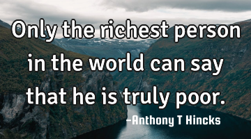 Only the richest person in the world can say that he is truly poor.