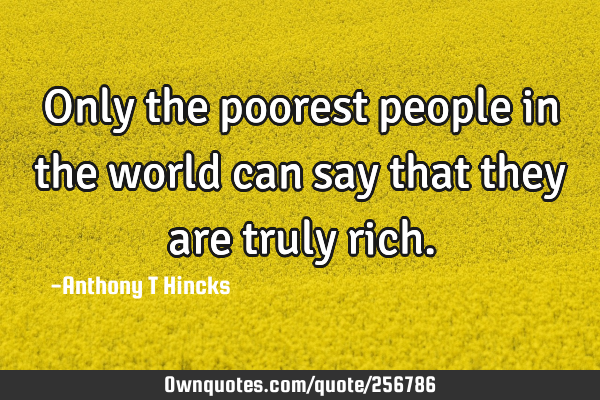 Only the poorest people in the world can say that they are truly
