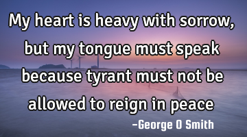 My heart is heavy with sorrow, but my tongue must speak because tyrant must not be allowed to reign