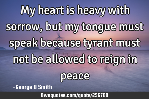 My heart is heavy with sorrow, but my tongue must speak because tyrant must not be allowed to reign