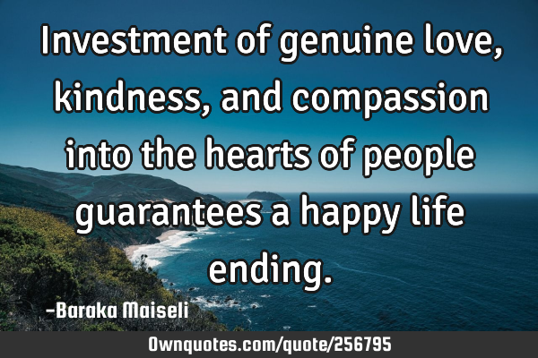 Investment of genuine love, kindness, and compassion into the hearts of people guarantees a happy