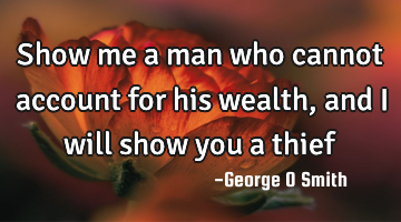 Show me a man who cannot account for his wealth, and I will show you a thief