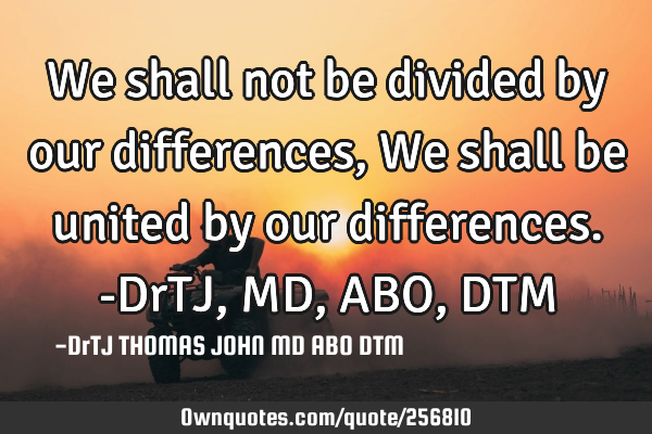 We shall not be divided by our differences,
We shall be united by our differences.-DrTJ,MD,ABO,DTM