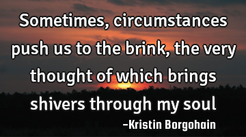 Sometimes, circumstances push us to the brink, the very thought of which brings shivers through my