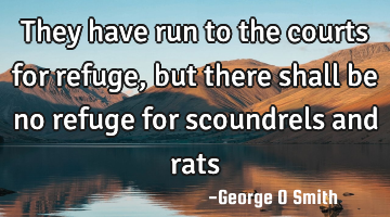 They have run to the courts for refuge, but there shall be no refuge for scoundrels and rats