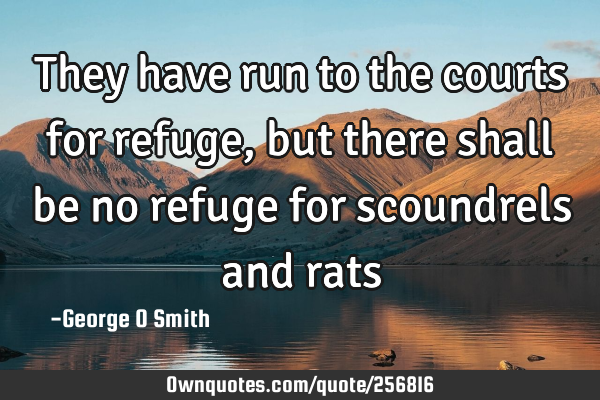 They have run to the courts for refuge, but there shall be no refuge for scoundrels and