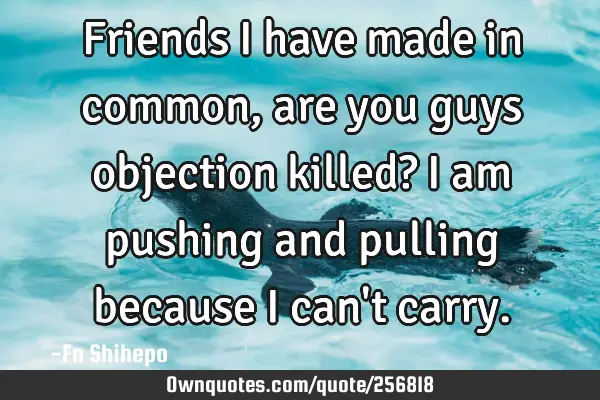 Friends I have made in common, are you guys objection killed? I am pushing and pulling because I