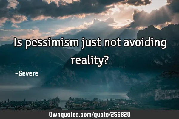 Is pessimism just not avoiding reality?