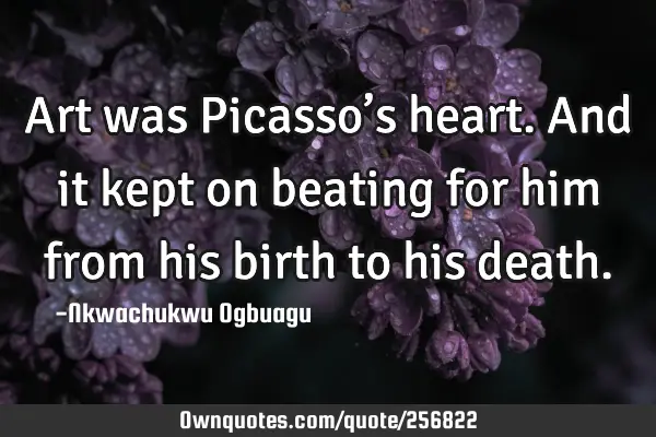 Art was Picasso’s heart. And it kept on beating for him from his birth to his