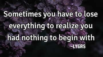 Sometimes you have to lose everything to realize you had nothing to begin with
