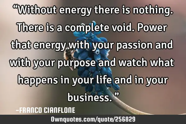 “Without energy there is nothing. There is a complete void. Power that energy with your passion