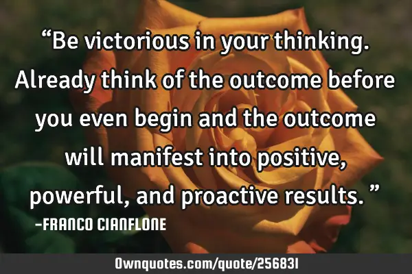 “Be victorious in your thinking. Already think of the outcome before you even begin and the