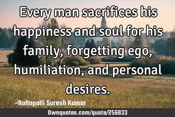 Every man sacrifices his happiness and soul for his family, forgetting ego, humiliation, and