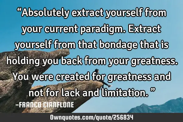 “Absolutely extract yourself from your current paradigm. Extract yourself from that bondage that