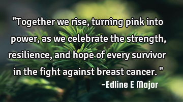 "Together we rise, turning pink into power, as we celebrate the strength, resilience, and hope of