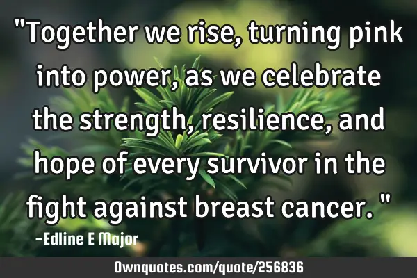 "Together we rise, turning pink into power, as we celebrate the strength, resilience, and hope of