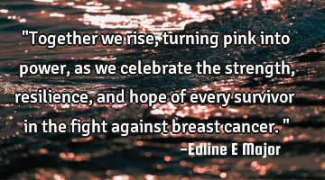 "Together we rise, turning pink into power, as we celebrate the strength, resilience, and hope of