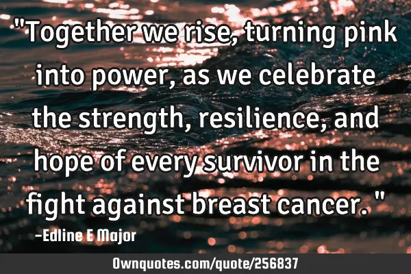 "Together we rise, turning pink into power, as we celebrate the strength, resilience, and hope of