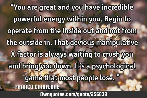 “You are great and you have incredible powerful energy within you. Begin to operate from the