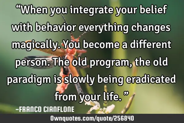 “When you integrate your belief with behavior everything changes magically. You become a