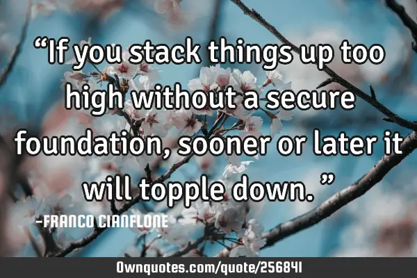 “If you stack things up too high without a secure foundation, sooner or later it will topple