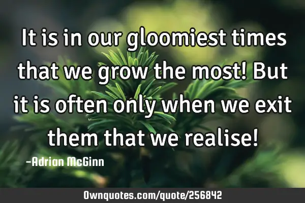 It is in our gloomiest times that we grow the most! But it is often only when we exit them that we