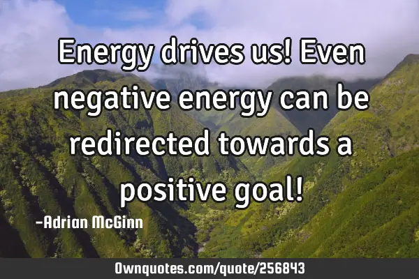 Energy drives us! Even negative energy can be redirected towards a positive goal!