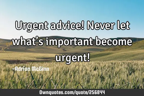 Urgent advice! Never let what’s important become urgent!