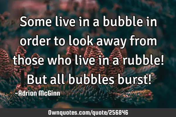 Some live in a bubble in order to look away from those who live in a rubble! But all bubbles burst!