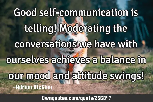 Good self-communication is telling! Moderating the conversations we have with ourselves achieves a