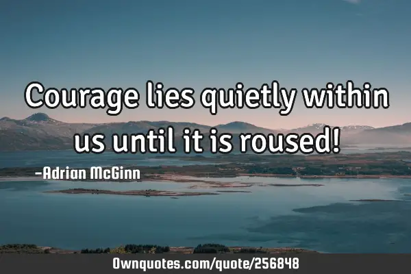 Courage lies quietly within us until it is roused!