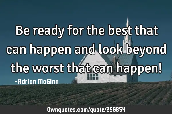 Be ready for the best that can happen and look beyond the worst that can happen!