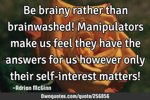 Be brainy rather than brainwashed! Manipulators make us feel they have the answers for us however