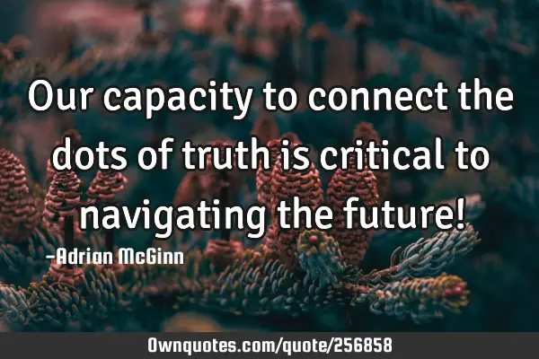 Our capacity to connect the dots of truth is critical to navigating the future!