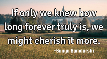If only we knew how long forever truly is, we might cherish it more.