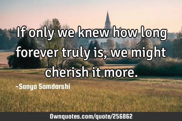 If only we knew how long forever truly is, we might cherish it