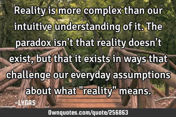 Reality is more complex than our intuitive understanding of it.
The paradox isn