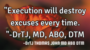 "Execution will destroy excuses every time."-DrTJ,MD,ABO,DTM
