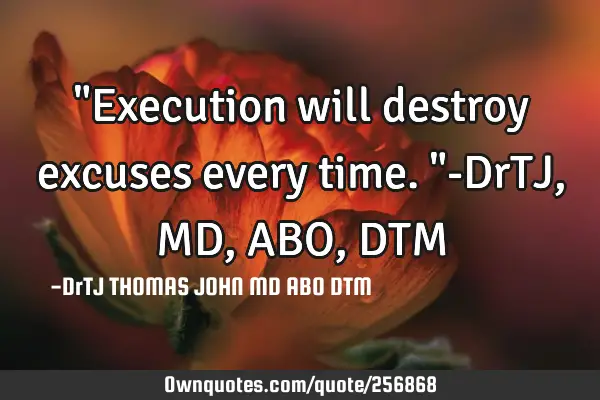 "Execution will destroy excuses every time."-DrTJ,MD,ABO,DTM