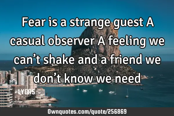 Fear is a strange guest

A casual observer 
A feeling we can’t shake and a friend we don’t